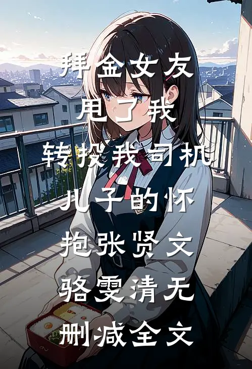 拜金女友甩了我，转投我司机儿子的怀抱张贤文骆雯清无删减全文