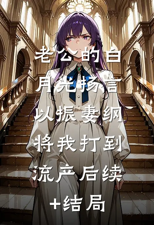 老公的白月光扬言以振妻纲，将我打到流产后续+结局