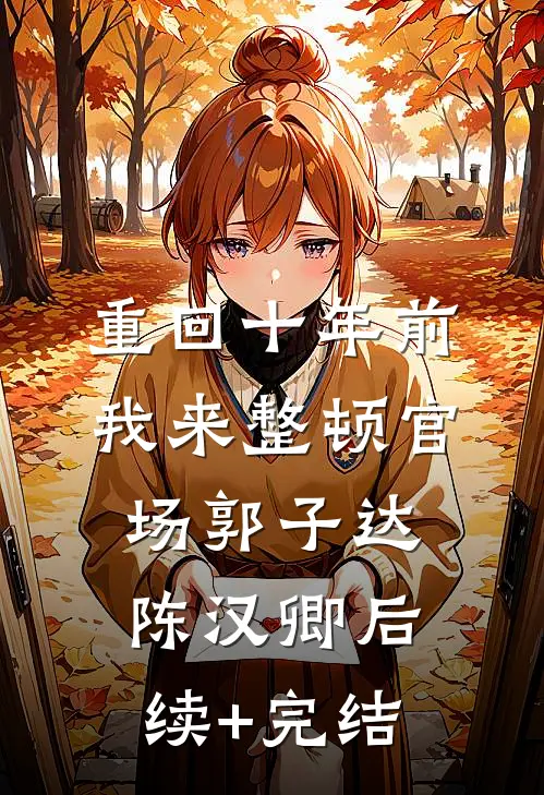 重回十年前，我来整顿官场郭子达陈汉卿后续+完结