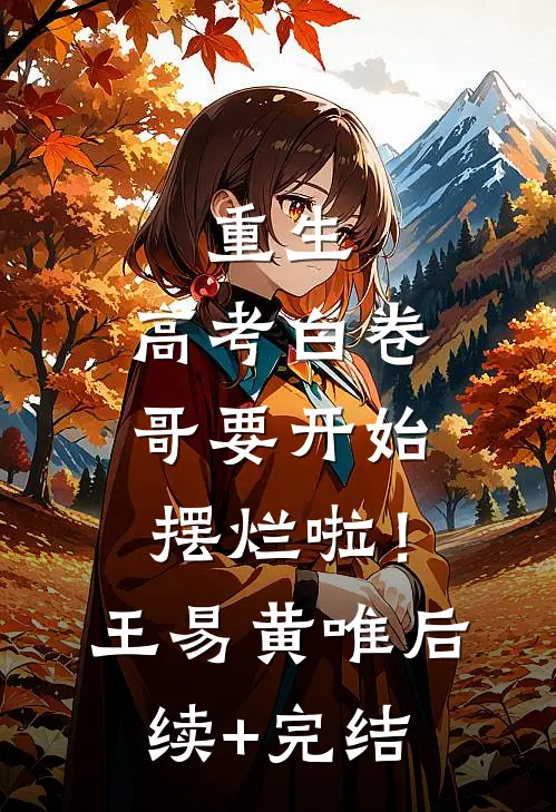 重生：高考白卷，哥要开始摆烂啦！王易黄唯后续+完结