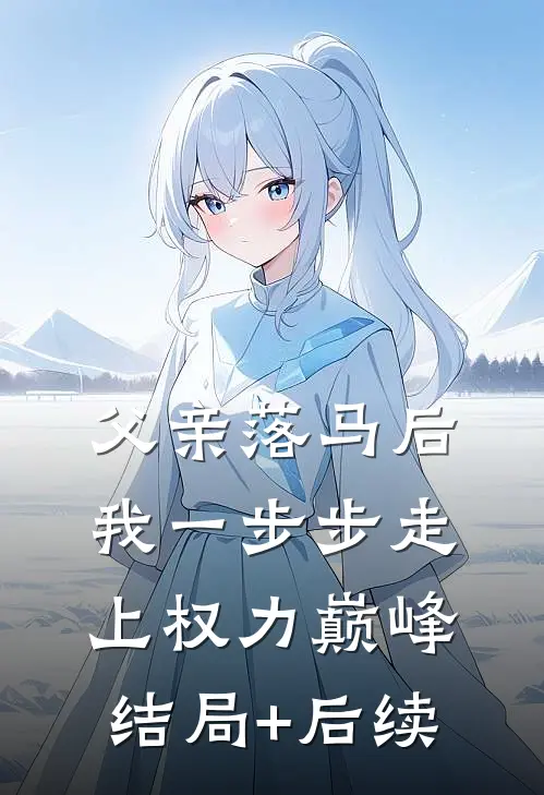 父亲落马后，我一步步走上权力巅峰结局+后续