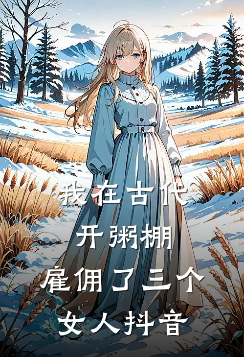我在古代开粥棚，雇佣了三个女人抖音