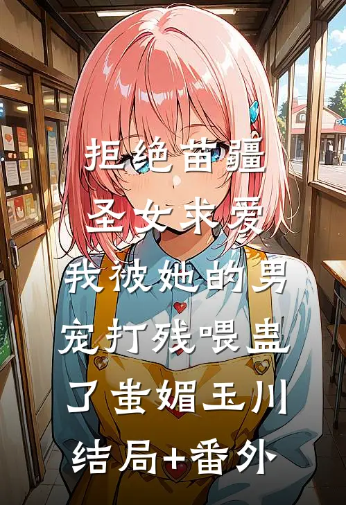 拒绝苗疆圣女求爱，我被她的男宠打残喂蛊了蚩媚玉川结局+番外