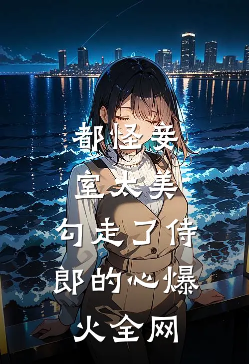 都怪妾室太美，勾走了侍郎的心爆火全网