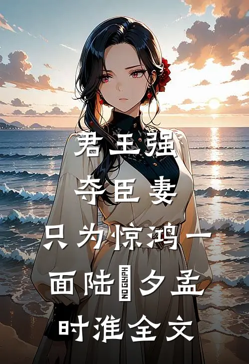 君王强夺臣妻，只为惊鸿一面陆妧夕孟时淮全文