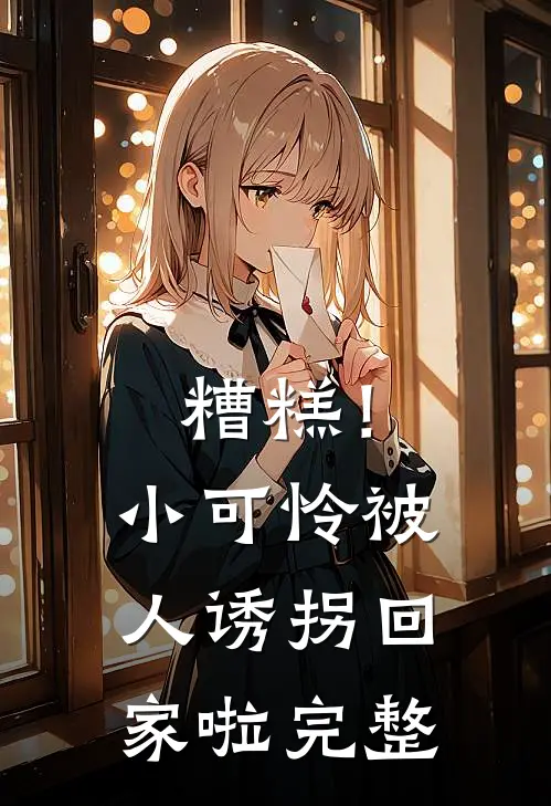 糟糕！小可怜被人诱拐回家啦完整