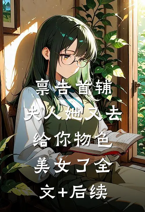 禀告首辅，夫人她又去给你物色美女了全文+后续