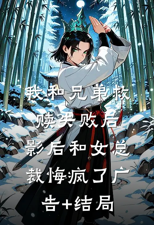 我和兄弟救赎失败后，影后和女总裁悔疯了广告+结局