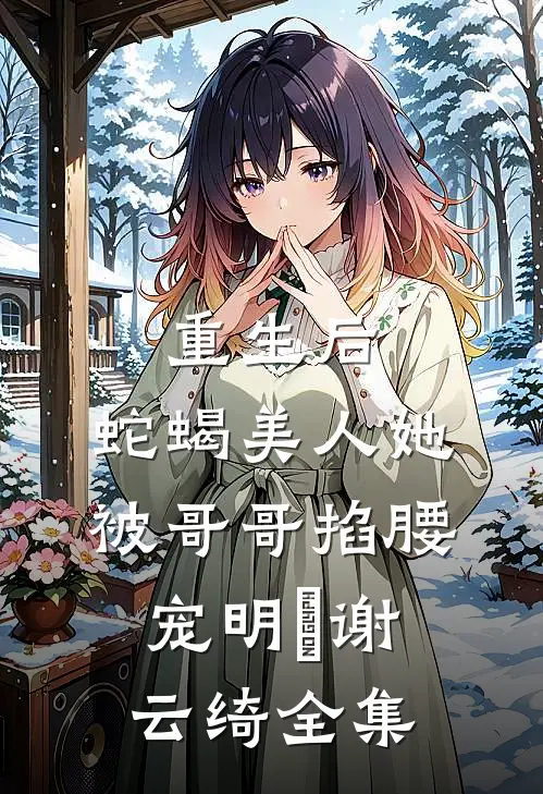 重生后，蛇蝎美人她被哥哥掐腰宠明翙谢云绮全集