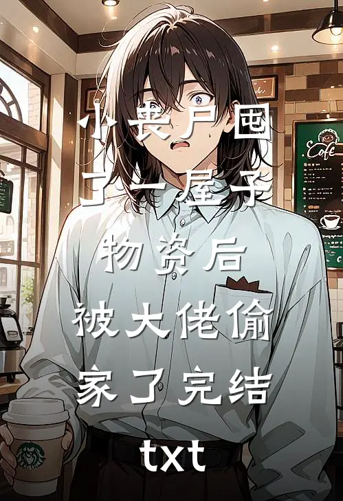 小丧尸囤了一屋子物资后，被大佬偷家了完结txt