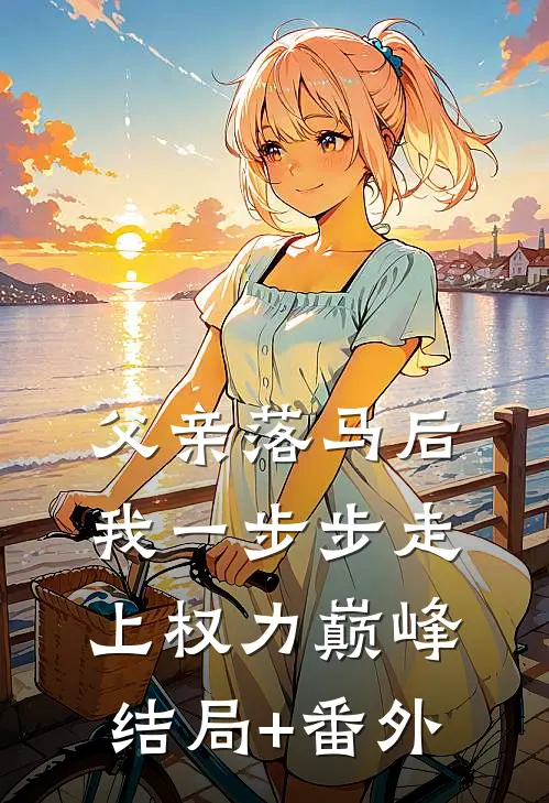 父亲落马后，我一步步走上权力巅峰结局+番外