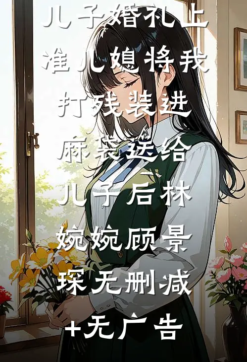 儿子婚礼上，准儿媳将我打残装进麻袋送给儿子后林婉婉顾景琛无删减+无广告