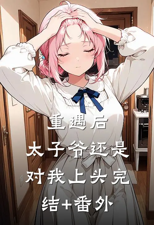 重遇后，太子爷还是对我上头完结+番外