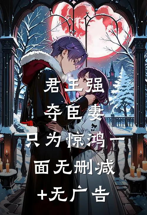 君王强夺臣妻，只为惊鸿一面无删减+无广告