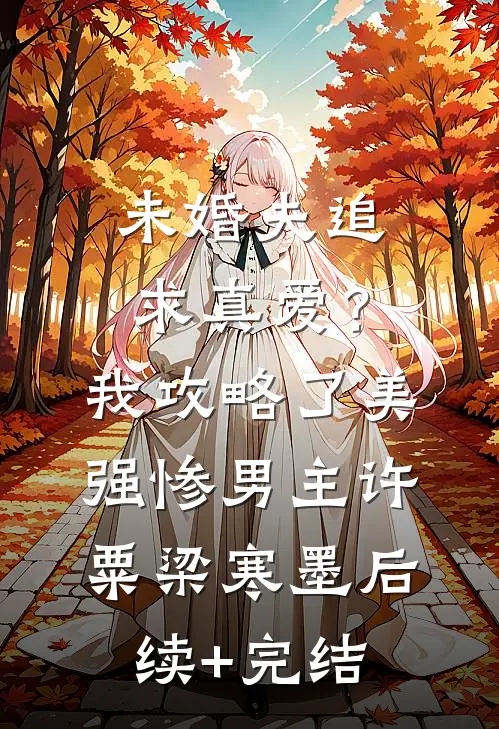 未婚夫追求真爱？我攻略了美强惨男主许粟梁寒墨后续+完结