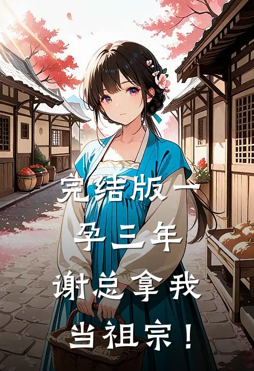 完结版一孕三年，谢总拿我当祖宗！
