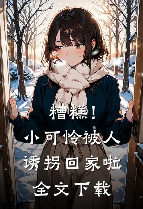 糟糕！小可怜被人诱拐回家啦全文下载