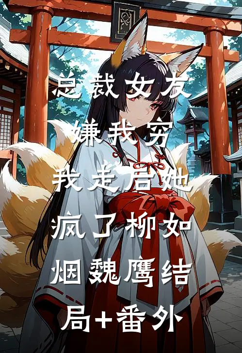 总裁女友嫌我穷，我走后她疯了柳如烟魏鹰结局+番外