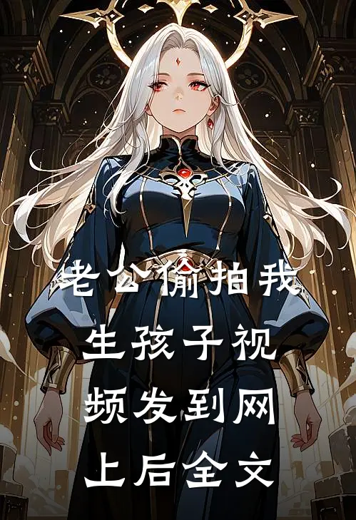 老公偷拍我生孩子视频发到网上后全文