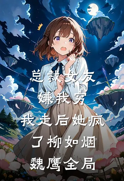 总裁女友嫌我穷，我走后她疯了柳如烟魏鹰全局