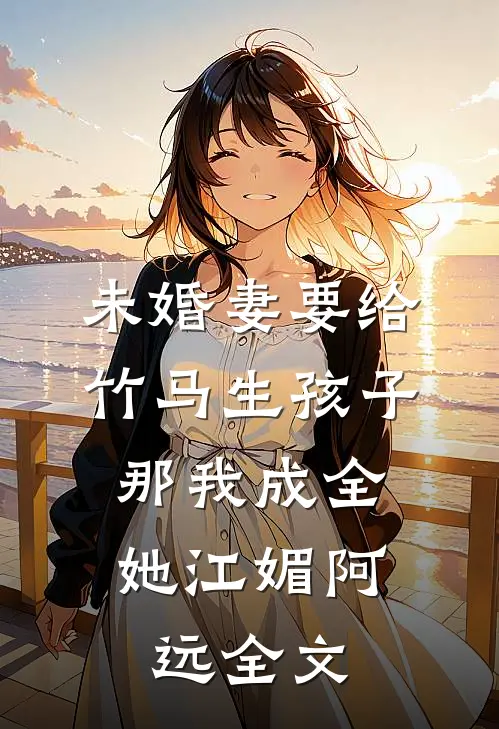未婚妻要给竹马生孩子，那我成全她江媚阿远全文