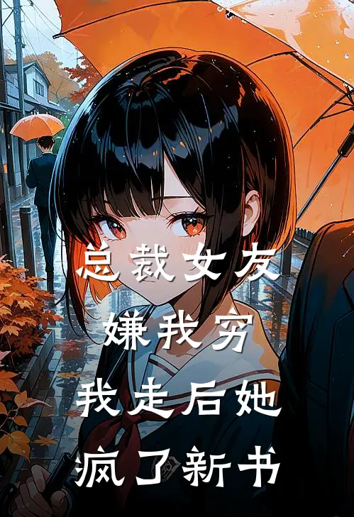 总裁女友嫌我穷，我走后她疯了新书