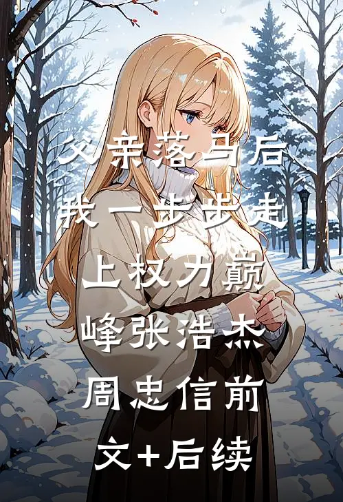 父亲落马后，我一步步走上权力巅峰张浩杰周忠信前文+后续