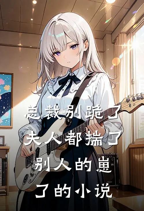 总裁别跪了，夫人都揣了别人的崽了的小说