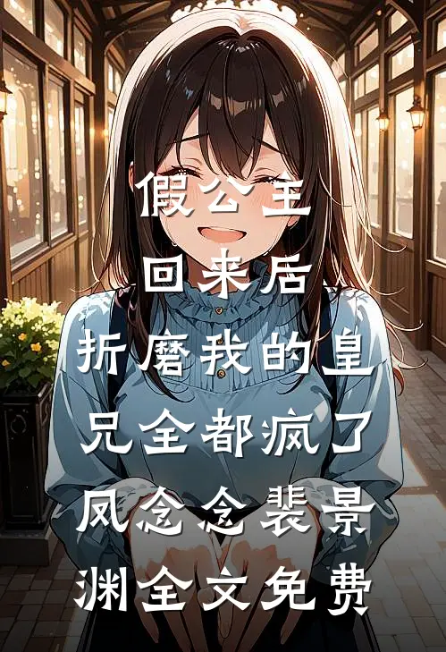 假公主回来后，折磨我的皇兄全都疯了凤念念裴景渊全文免费