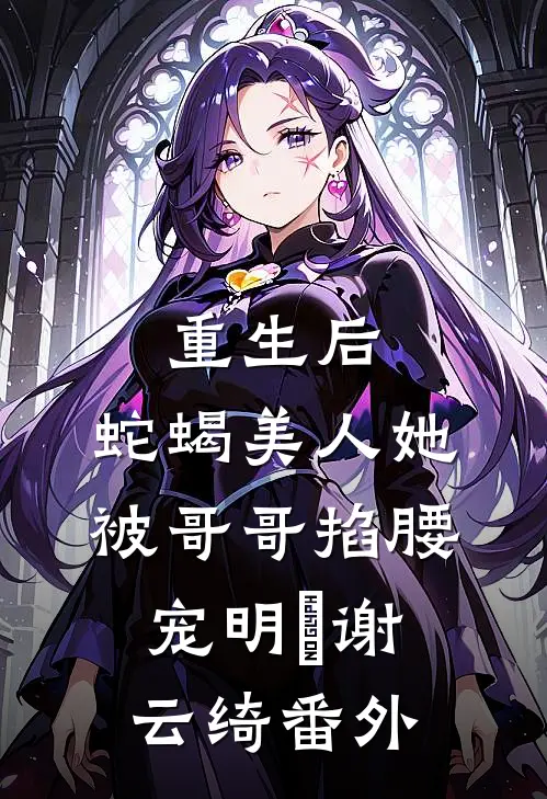 重生后，蛇蝎美人她被哥哥掐腰宠明翙谢云绮番外