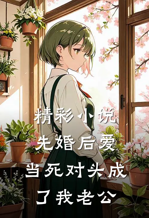 精彩小说先婚后爱：当死对头成了我老公
