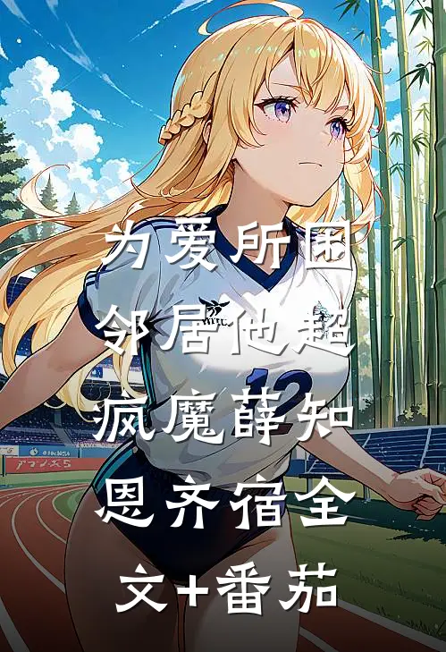 为爱所困，邻居他超疯魔薛知恩齐宿全文+番茄