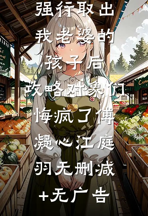 强行取出我老婆的孩子后，攻略对象们悔疯了傅凝心江庭羽无删减+无广告