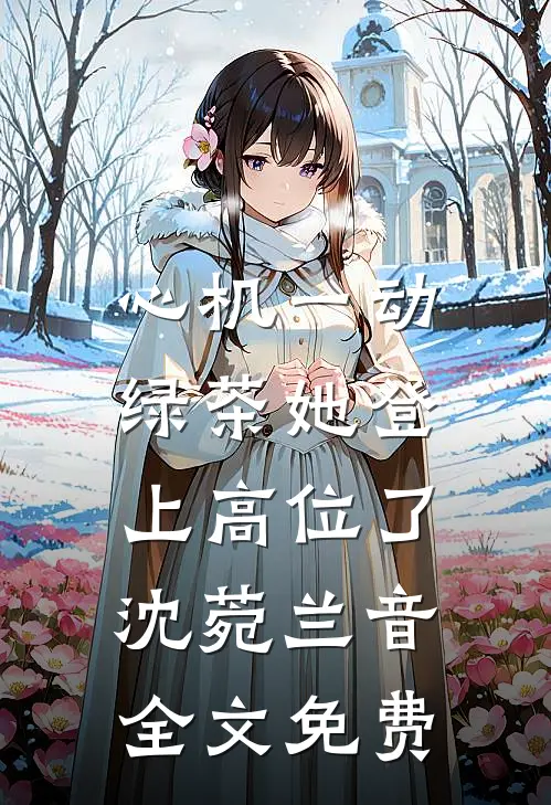 心机一动，绿茶她登上高位了沈菀兰音全文免费