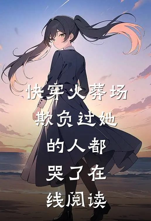 快穿火葬场，欺负过她的人都哭了在线阅读