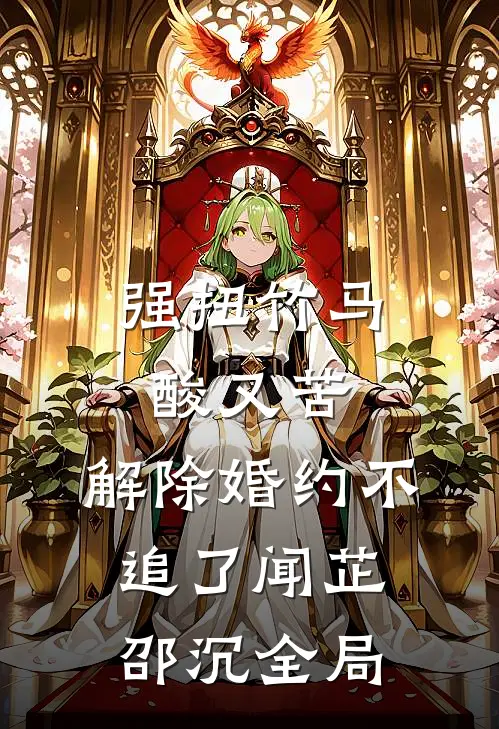 强扭竹马酸又苦，解除婚约不追了闻芷邵沉全局