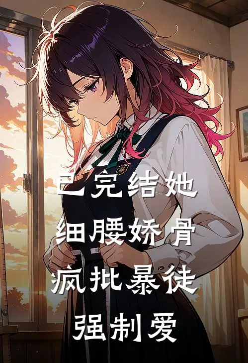 已完结她细腰娇骨，疯批暴徒强制爱