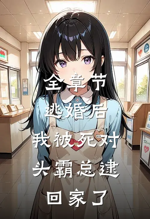 全章节逃婚后，我被死对头霸总逮回家了
