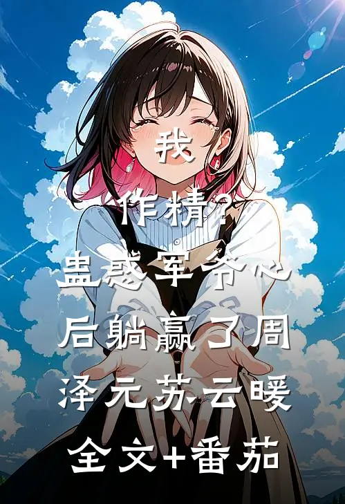 我，作精？蛊惑军爷心后躺赢了周泽元苏云暖全文+番茄