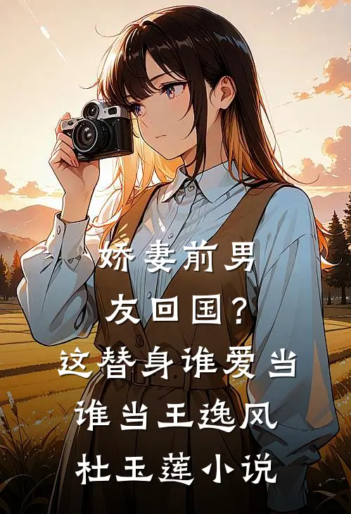 娇妻前男友回国？这替身谁爱当谁当王逸风杜玉莲小说