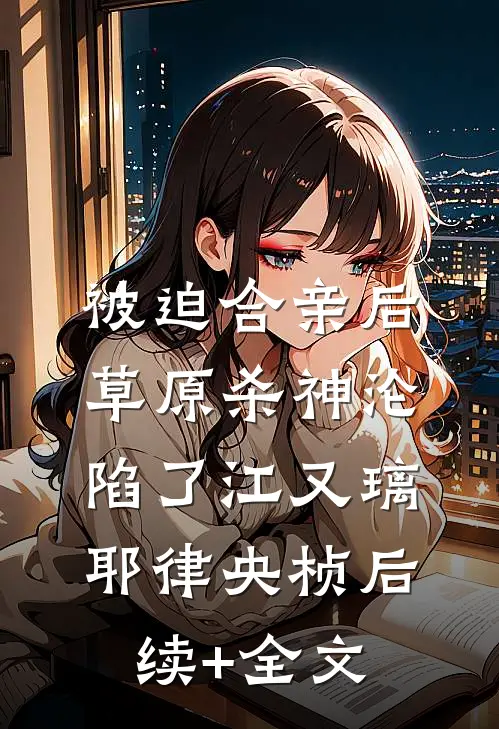 被迫合亲后，草原杀神沦陷了江又璃耶律央桢后续+全文