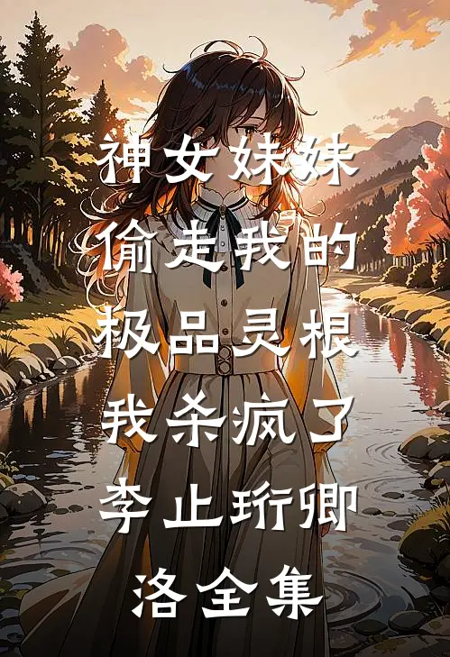 神女妹妹偷走我的极品灵根，我杀疯了李止珩卿洛全集