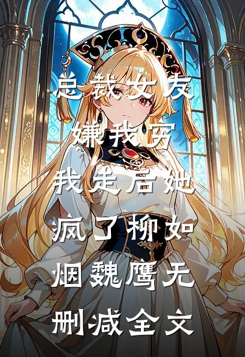 总裁女友嫌我穷，我走后她疯了柳如烟魏鹰无删减全文