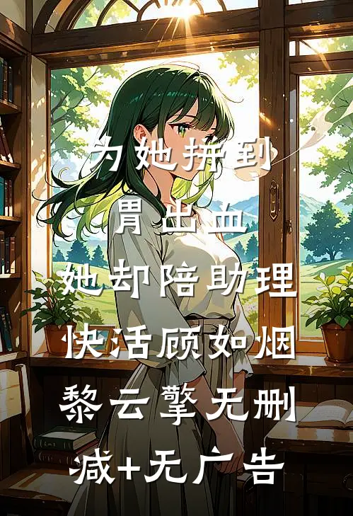 为她拼到胃出血，她却陪助理快活顾如烟黎云擎无删减+无广告