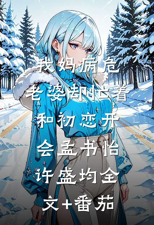 我妈病危，老婆却忙着和初恋开会孟书怡许盛均全文+番茄