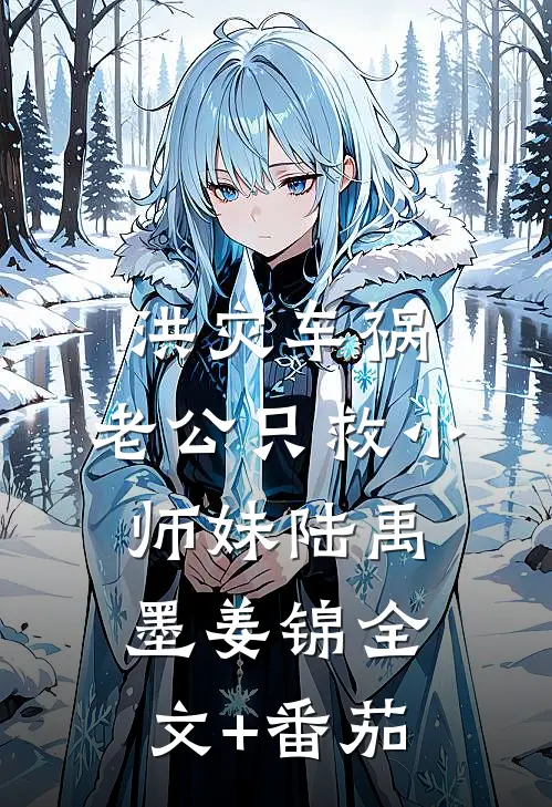 洪灾车祸，老公只救小师妹陆禹墨姜锦全文+番茄