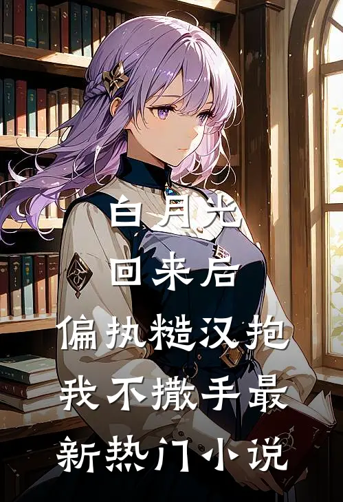 白月光回来后，偏执糙汉抱我不撒手最新热门小说