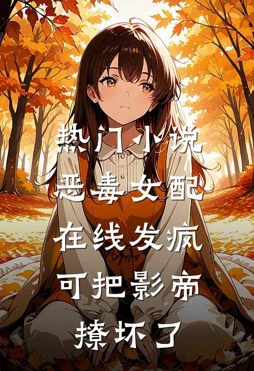 热门小说恶毒女配在线发疯，可把影帝撩坏了