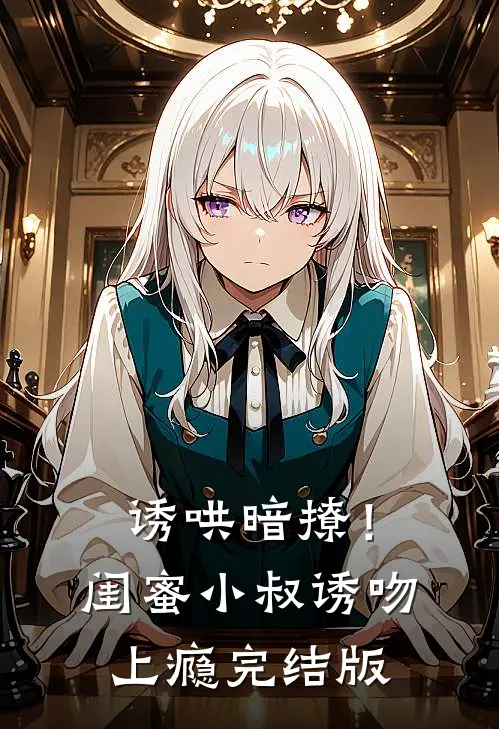 诱哄暗撩！闺蜜小叔诱吻上瘾完结版