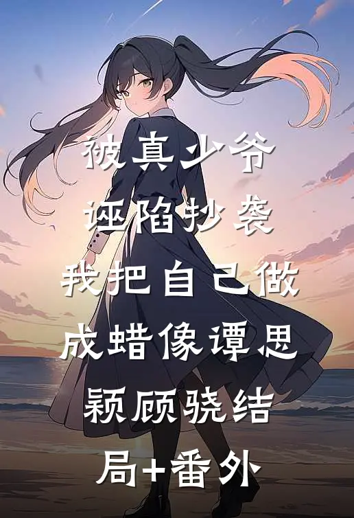 被真少爷诬陷抄袭，我把自己做成蜡像谭思颖顾骁结局+番外